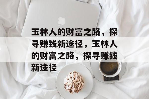 玉林人的财富之路,探寻赚钱新途径,玉林人的财富之路,探寻赚钱新途径 玉林人的财富之路,探寻赚钱新途径,玉林人的财富之路,探寻赚钱新途径