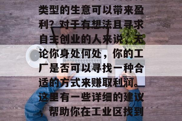 如何在厂区内经营各种类型的生意可以带来盈利?对于有想法且寻求自主创业的人来说,无论你身处何处,你的工厂是否可以寻找一种合适的方式来赚取利润。这里有一些详细的建议,帮助你在工业区找到一种可以做的小生意。 如何在厂区内经营各种类型的生意可以带来盈利?对于有想法且寻求自主创业的人来说,无论你身处何处,你的工厂是否可以寻找一种合适的方式来赚取利润。这里有一些详细的建议,帮助你在工业区找到一种可以做的小生意。