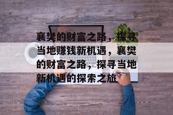 襄樊的财富之路,探寻当地赚钱新机遇,襄樊的财富之路,探寻当地新机遇的探索之旅 襄樊的财富之路,探寻当地赚钱新机遇,襄樊的财富之路,探寻当地新机遇的探索之旅