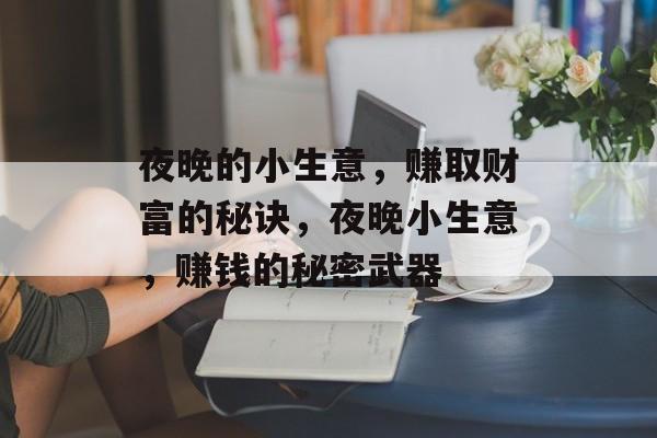夜晚的小生意,赚取财富的秘诀,夜晚小生意,赚钱的秘密武器 夜晚的小生意,赚取财富的秘诀,夜晚小生意,赚钱的秘密武器