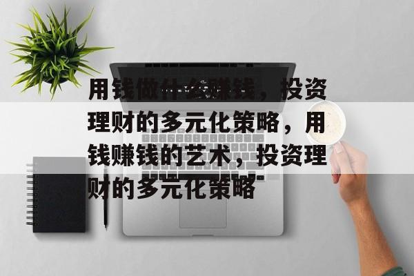 用钱做什么赚钱,投资理财的多元化策略,用钱赚钱的艺术,投资理财的多元化策略 用钱做什么赚钱,投资理财的多元化策略,用钱赚钱的艺术,投资理财的多元化策略