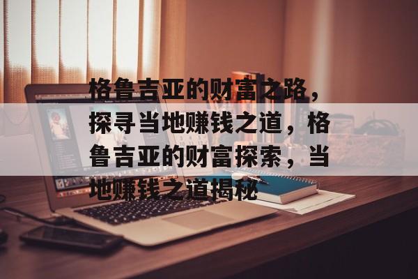 格鲁吉亚的财富之路,探寻当地赚钱之道,格鲁吉亚的财富探索,当地赚钱之道揭秘 格鲁吉亚的财富之路,探寻当地赚钱之道,格鲁吉亚的财富探索,当地赚钱之道揭秘