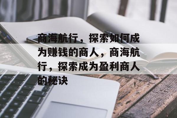 商海航行,探索如何成为赚钱的商人,商海航行,探索成为盈利商人的秘诀 商海航行,探索如何成为赚钱的商人,商海航行,探索成为盈利商人的秘诀