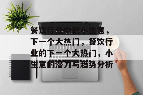 餐饮行业中的小生意,下一个大热门,餐饮行业的下一个大热门,小生意的潜力与趋势分析 餐饮行业中的小生意,下一个大热门,餐饮行业的下一个大热门,小生意的潜力与趋势分析