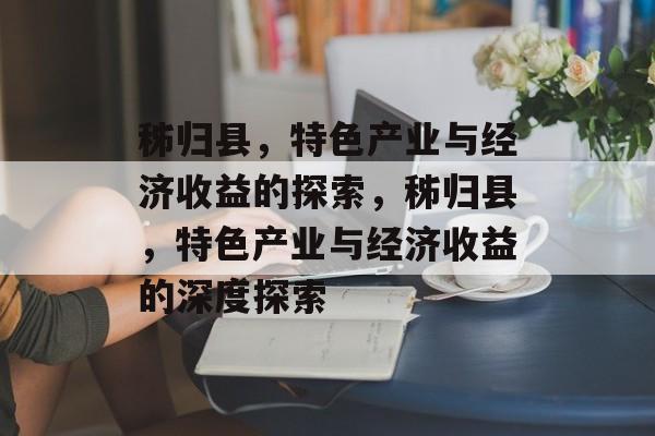 秭归县,特色产业与经济收益的探索,秭归县,特色产业与经济收益的深度探索 秭归县,特色产业与经济收益的探索,秭归县,特色产业与经济收益的深度探索