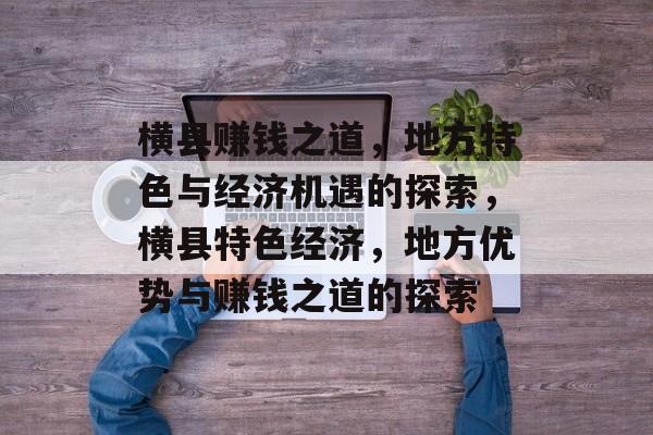 横县赚钱之道,地方特色与经济机遇的探索,横县特色经济,地方优势与赚钱之道的探索 横县赚钱之道,地方特色与经济机遇的探索,横县特色经济,地方优势与赚钱之道的探索
