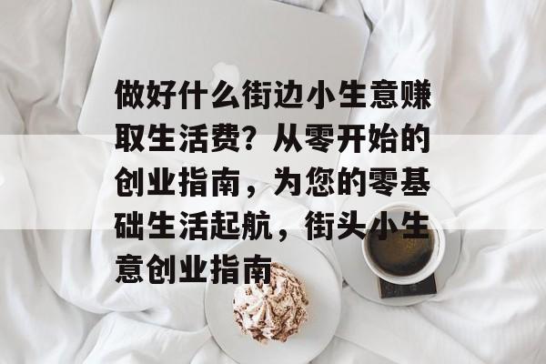 做好什么街边小生意赚取生活费?从零开始的创业指南,为您的零基础生活起航,街头小生意创业指南 做好什么街边小生意赚取生活费?从零开始的创业指南,为您的零基础生活起航,街头小生意创业指南