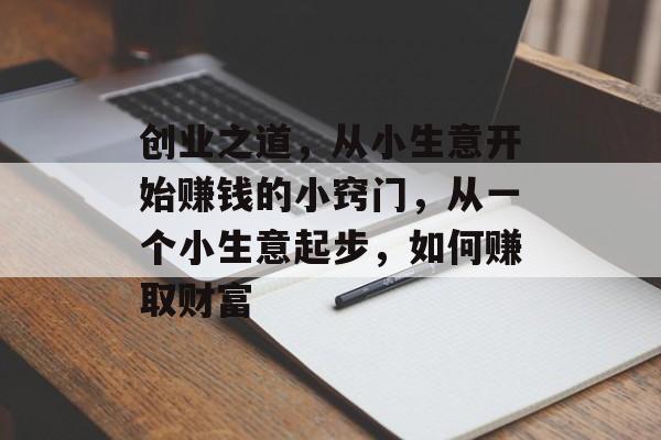创业之道,从小生意开始赚钱的小窍门,从一个小生意起步,如何赚取财富 创业之道,从小生意开始赚钱的小窍门,从一个小生意起步,如何赚取财富