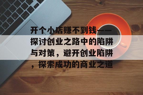 开个小店赚不到钱——探讨创业之路中的陷阱与对策,避开创业陷阱,探索成功的商业之道 开个小店赚不到钱——探讨创业之路中的陷阱与对策,避开创业陷阱,探索成功的商业之道