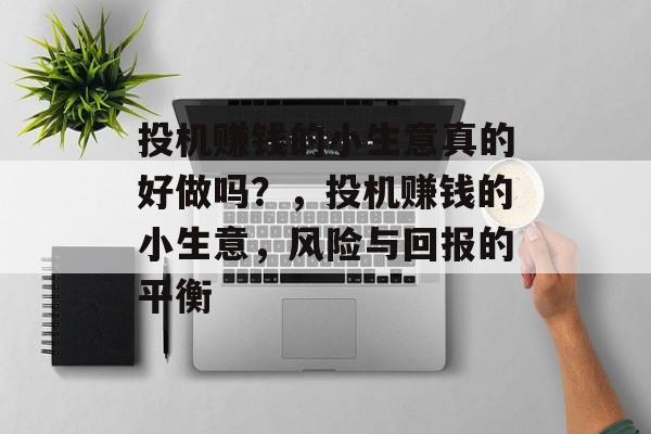 投机赚钱的小生意真的好做吗?,投机赚钱的小生意,风险与回报的平衡 投机赚钱的小生意真的好做吗?,投机赚钱的小生意,风险与回报的平衡