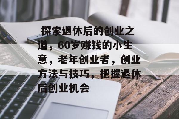 探索退休后的创业之道,60岁赚钱的小生意,老年创业者,创业方法与技巧,把握退休后创业机会  探索退休后的创业之道,60岁赚钱的小生意,老年创业者,创业方法与技巧,把握退休后创业机会