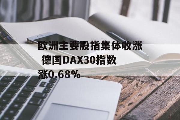 欧洲主要股指集体收涨 德国DAX30指数涨0.68% 欧洲主要股指集体收涨 德国DAX30指数涨0.68%