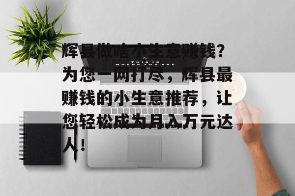 辉县做啥小生意赚钱?为您一网打尽,辉县最赚钱的小生意推荐,让您轻松成为月入万元达人! 辉县做啥小生意赚钱?为您一网打尽,辉县最赚钱的小生意推荐,让您轻松成为月入万元达人!
