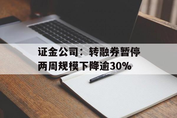 证金公司:转融券暂停两周规模下降逾30% 证金公司:转融券暂停两周规模下降逾30%