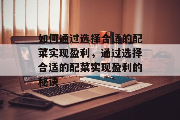 如何通过选择合适的配菜实现盈利,通过选择合适的配菜实现盈利的秘诀 如何通过选择合适的配菜实现盈利,通过选择合适的配菜实现盈利的秘诀