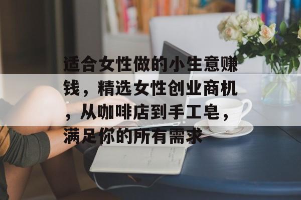 适合女性做的小生意赚钱,精选女性创业商机,从咖啡店到手工皂,满足你的所有需求 适合女性做的小生意赚钱,精选女性创业商机,从咖啡店到手工皂,满足你的所有需求
