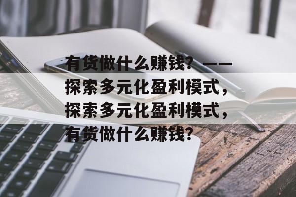 有货做什么赚钱?——探索多元化盈利模式,探索多元化盈利模式,有货做什么赚钱? 有货做什么赚钱?——探索多元化盈利模式,探索多元化盈利模式,有货做什么赚钱?
