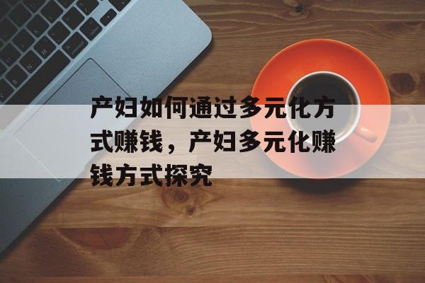 产妇如何通过多元化方式赚钱,产妇多元化赚钱方式探究 产妇如何通过多元化方式赚钱,产妇多元化赚钱方式探究