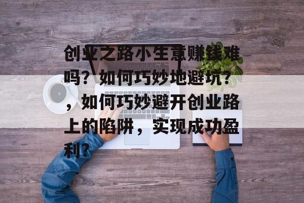 创业之路小生意赚钱难吗?如何巧妙地避坑?,如何巧妙避开创业路上的陷阱,实现成功盈利? 创业之路小生意赚钱难吗?如何巧妙地避坑?,如何巧妙避开创业路上的陷阱,实现成功盈利?