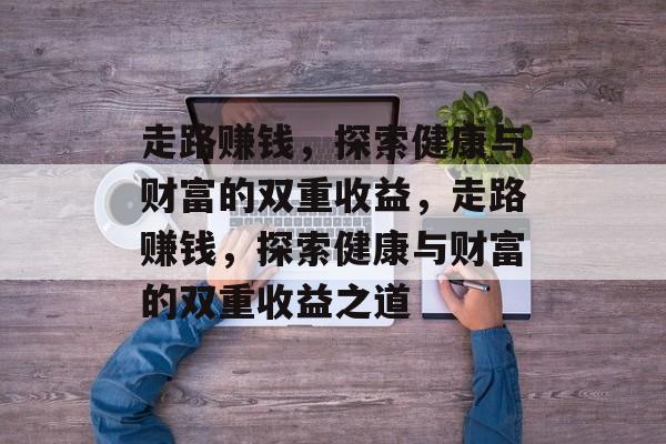 走路赚钱,探索健康与财富的双重收益,走路赚钱,探索健康与财富的双重收益之道 走路赚钱,探索健康与财富的双重收益,走路赚钱,探索健康与财富的双重收益之道