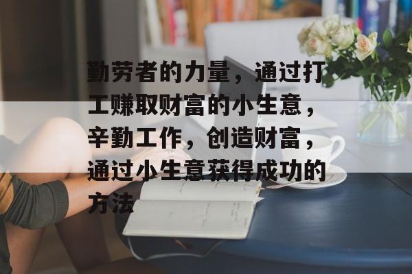 勤劳者的力量,通过打工赚取财富的小生意,辛勤工作,创造财富,通过小生意获得成功的方法 勤劳者的力量,通过打工赚取财富的小生意,辛勤工作,创造财富,通过小生意获得成功的方法