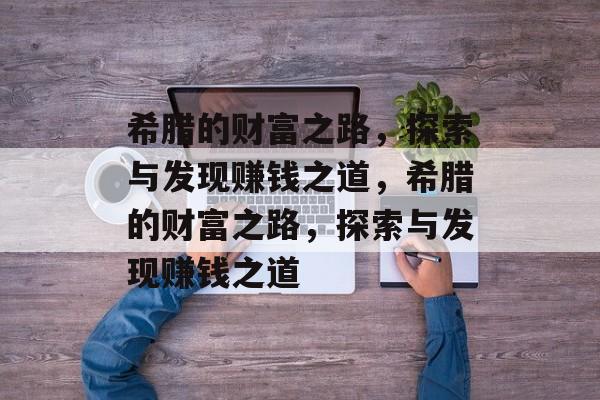 希腊的财富之路,探索与发现赚钱之道,希腊的财富之路,探索与发现赚钱之道 希腊的财富之路,探索与发现赚钱之道,希腊的财富之路,探索与发现赚钱之道
