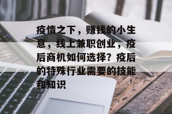 疫情之下,赚钱的小生意,线上兼职创业,疫后商机如何选择?疫后的特殊行业需要的技能和知识 疫情之下,赚钱的小生意,线上兼职创业,疫后商机如何选择?疫后的特殊行业需要的技能和知识