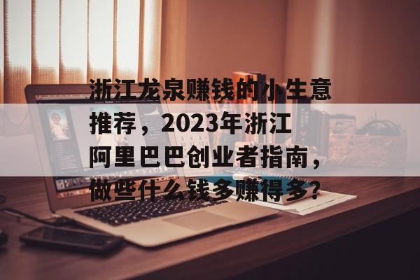 浙江龙泉赚钱的小生意推荐,2023年浙江阿里巴巴创业者指南,做些什么钱多赚得多? 浙江龙泉赚钱的小生意推荐,2023年浙江阿里巴巴创业者指南,做些什么钱多赚得多?