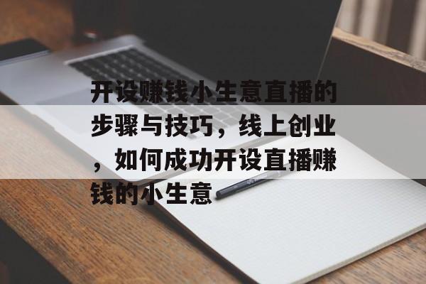 开设赚钱小生意直播的步骤与技巧,线上创业,如何成功开设直播赚钱的小生意 开设赚钱小生意直播的步骤与技巧,线上创业,如何成功开设直播赚钱的小生意