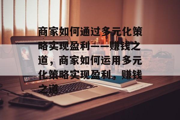 商家如何通过多元化策略实现盈利——赚钱之道,商家如何运用多元化策略实现盈利,赚钱之道 商家如何通过多元化策略实现盈利——赚钱之道,商家如何运用多元化策略实现盈利,赚钱之道