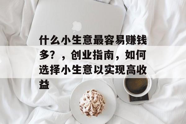 什么小生意最容易赚钱多?,创业指南,如何选择小生意以实现高收益 什么小生意最容易赚钱多?,创业指南,如何选择小生意以实现高收益