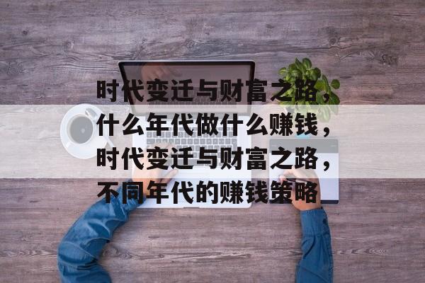 时代变迁与财富之路,什么年代做什么赚钱,时代变迁与财富之路,不同年代的赚钱策略 时代变迁与财富之路,什么年代做什么赚钱,时代变迁与财富之路,不同年代的赚钱策略