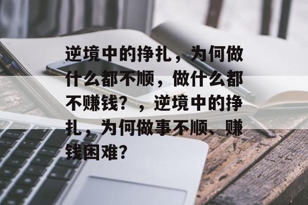 逆境中的挣扎,为何做什么都不顺,做什么都不赚钱?,逆境中的挣扎,为何做事不顺、赚钱困难? 逆境中的挣扎,为何做什么都不顺,做什么都不赚钱?,逆境中的挣扎,为何做事不顺、赚钱困难?
