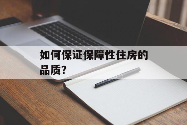 如何保证保障性住房的品质? 如何保证保障性住房的品质?