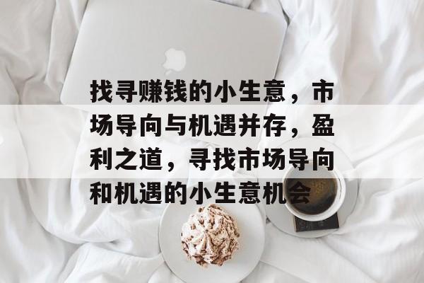 找寻赚钱的小生意,市场导向与机遇并存,盈利之道,寻找市场导向和机遇的小生意机会 找寻赚钱的小生意,市场导向与机遇并存,盈利之道,寻找市场导向和机遇的小生意机会
