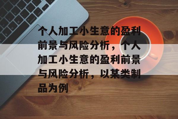 个人加工小生意的盈利前景与风险分析,个人加工小生意的盈利前景与风险分析,以某类制品为例 个人加工小生意的盈利前景与风险分析,个人加工小生意的盈利前景与风险分析,以某类制品为例