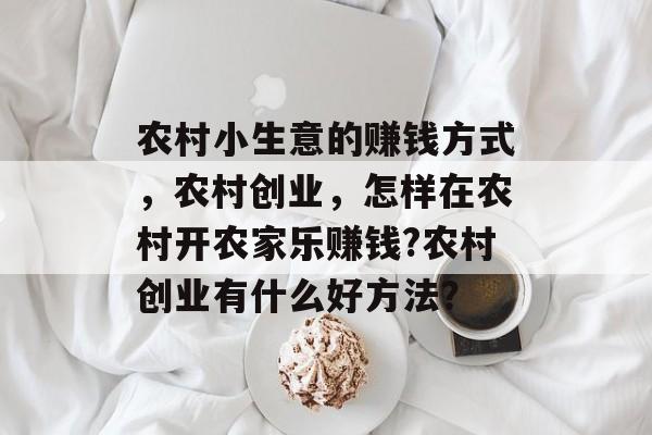 农村小生意的赚钱方式,农村创业,怎样在农村开农家乐赚钱?农村创业有什么好方法? 农村小生意的赚钱方式,农村创业,怎样在农村开农家乐赚钱?农村创业有什么好方法?