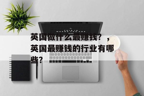 英国做什么最赚钱?,英国最赚钱的行业有哪些? 英国做什么最赚钱?,英国最赚钱的行业有哪些?