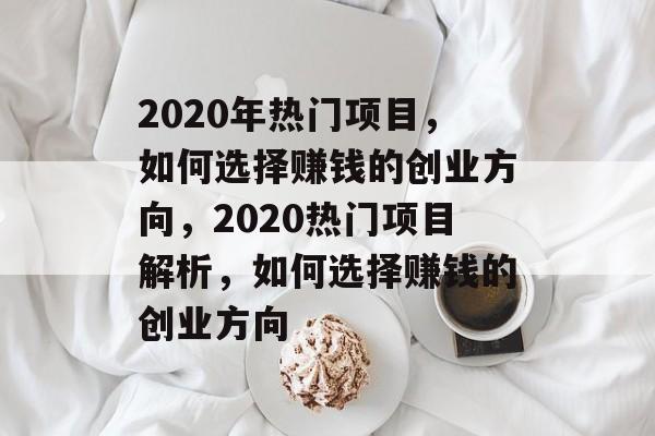 2020年热门项目,如何选择赚钱的创业方向,2020热门项目解析,如何选择赚钱的创业方向 2020年热门项目,如何选择赚钱的创业方向,2020热门项目解析,如何选择赚钱的创业方向