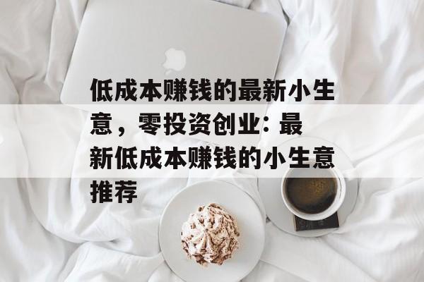 低成本赚钱的最新小生意,零投资创业: 最新低成本赚钱的小生意推荐 低成本赚钱的最新小生意,零投资创业: 最新低成本赚钱的小生意推荐