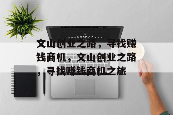 文山创业之路,寻找赚钱商机,文山创业之路,寻找赚钱商机之旅 文山创业之路,寻找赚钱商机,文山创业之路,寻找赚钱商机之旅