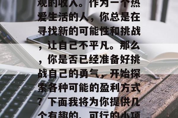 如何从零开始经营小本生意，让你在接下来的日子里，能赚到一笔可观的收入。作为一个热爱生活的人，你总是在寻找新的可能性和挑战，让自己不平凡。那么，你是否已经准备好挑战自己的勇气，开始探索各种可能的盈利方式？下面我将为你提供几个有趣的、可行的小项目建议。，5个小本生意创业计划，寻找财富的新机会
