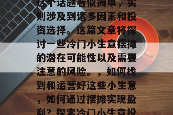 冷门小生意摆摊赚钱,这个话题看似简单,实则涉及到诸多因素和投资选择。这篇文章将探讨一些冷门小生意摆摊的潜在可能性以及需要注意的风险。,如何找到和运营好这些小生意,如何通过摆摊实现盈利?探索冷门小生意投资指南 冷门小生意摆摊赚钱,这个话题看似简单,实则涉及到诸多因素和投资选择。这篇文章将探讨一些冷门小生意摆摊的潜在可能性以及需要注意的风险。,如何找到和运营好这些小生意,如何通过摆摊实现盈利?探索冷门小生意投资指南