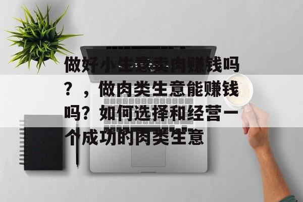 做好小生意卖肉赚钱吗?,做肉类生意能赚钱吗?如何选择和经营一个成功的肉类生意 做好小生意卖肉赚钱吗?,做肉类生意能赚钱吗?如何选择和经营一个成功的肉类生意