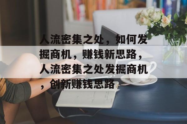 人流密集之处,如何发掘商机,赚钱新思路,人流密集之处发掘商机,创新赚钱思路 人流密集之处,如何发掘商机,赚钱新思路,人流密集之处发掘商机,创新赚钱思路