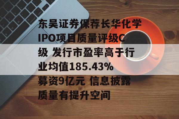 东吴证券保荐长华化学IPO项目质量评级C级 发行市盈率高于行业均值185.43%募资9亿元 信息披露质量有提升空间 东吴证券保荐长华化学IPO项目质量评级C级 发行市盈率高于行业均值185.43%募资9亿元 信息披露质量有提升空间