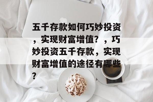 五千存款如何巧妙投资,实现财富增值?,巧妙投资五千存款,实现财富增值的途径有哪些? 五千存款如何巧妙投资,实现财富增值?,巧妙投资五千存款,实现财富增值的途径有哪些?