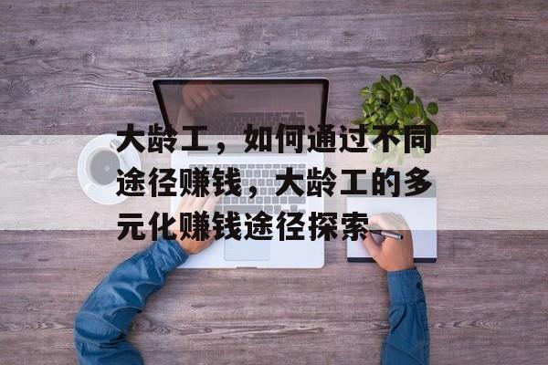 大龄工,如何通过不同途径赚钱,大龄工的多元化赚钱途径探索 大龄工,如何通过不同途径赚钱,大龄工的多元化赚钱途径探索