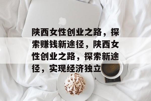 陕西女性创业之路,探索赚钱新途径,陕西女性创业之路,探索新途径,实现经济独立 陕西女性创业之路,探索赚钱新途径,陕西女性创业之路,探索新途径,实现经济独立