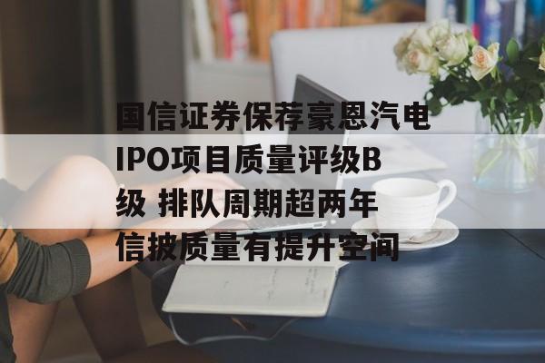国信证券保荐豪恩汽电IPO项目质量评级B级 排队周期超两年 信披质量有提升空间 国信证券保荐豪恩汽电IPO项目质量评级B级 排队周期超两年 信披质量有提升空间